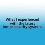 What I experienced with the latest home security systems